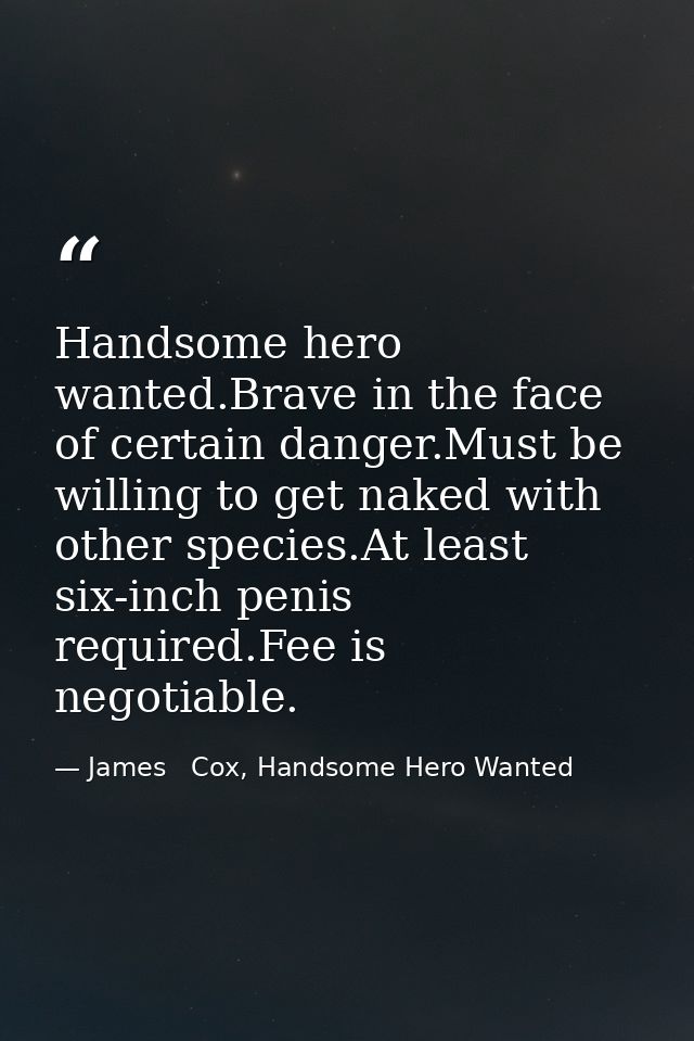 Handsome hero wanted.Brave in the face of certain danger.Must be willing to get naked with other species.At least six-in — James   Cox, Handsome Hero Wanted