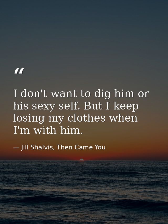 I don't want to dig him or his sexy self. But I keep losing my clothes when I'm with him. — Jill Shalvis, Then Came You