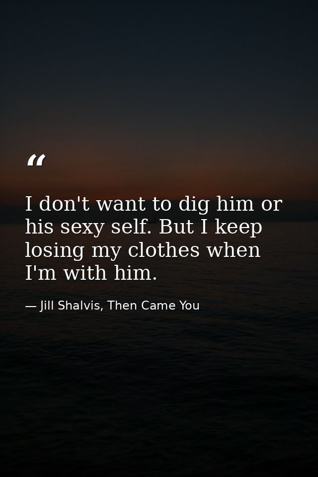 I don't want to dig him or his sexy self. But I keep losing my clothes when I'm with him. — Jill Shalvis, Then Came You