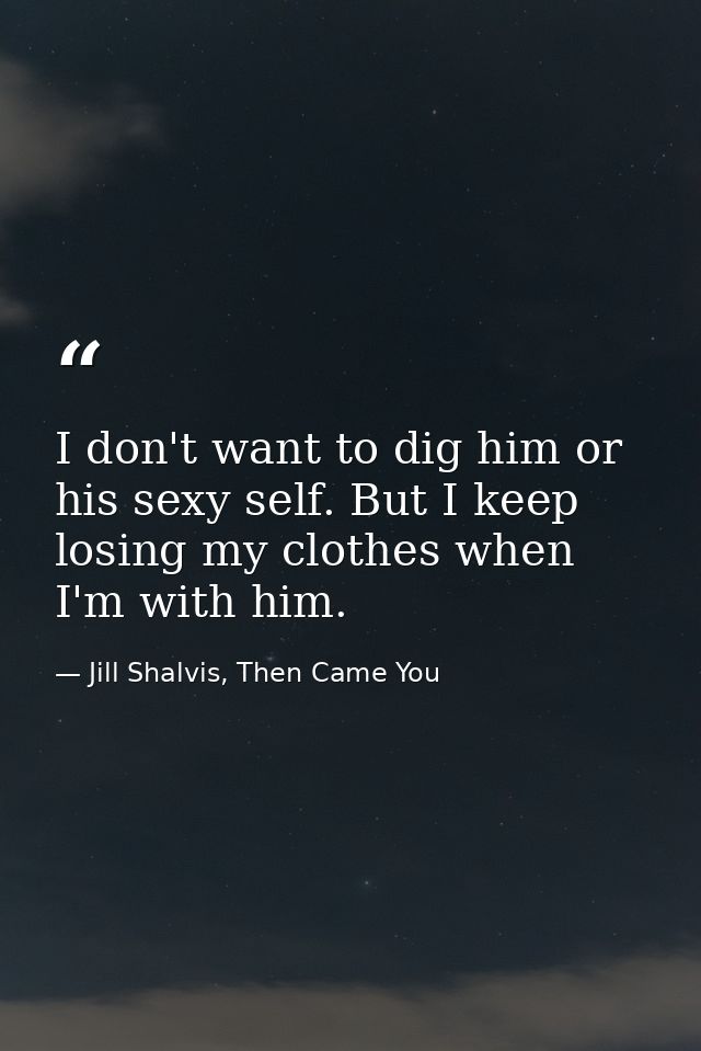 I don't want to dig him or his sexy self. But I keep losing my clothes when I'm with him. — Jill Shalvis, Then Came You
