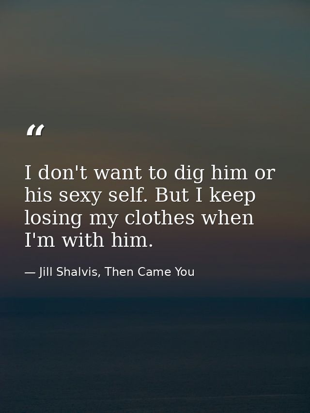 I don't want to dig him or his sexy self. But I keep losing my clothes when I'm with him. — Jill Shalvis, Then Came You