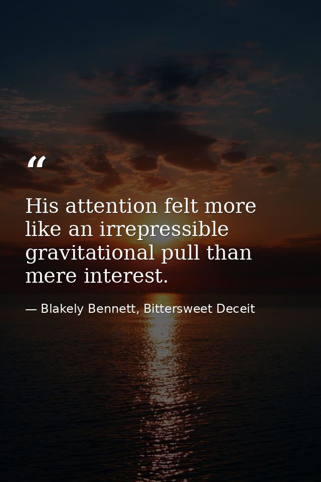 His attention felt more like an irrepressible gravitational pull than mere interest. — Blakely Bennett, Bittersweet Deceit