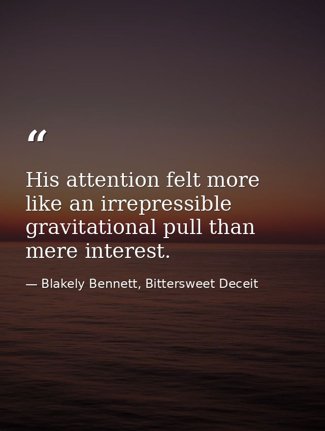 His attention felt more like an irrepressible gravitational pull than mere interest. — Blakely Bennett, Bittersweet Deceit