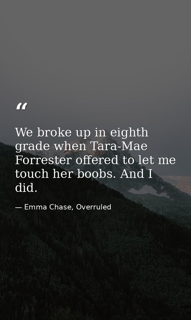 We broke up in eighth grade when Tara-Mae Forrester offered to let me touch her boobs. And I did. — Emma Chase, Overruled