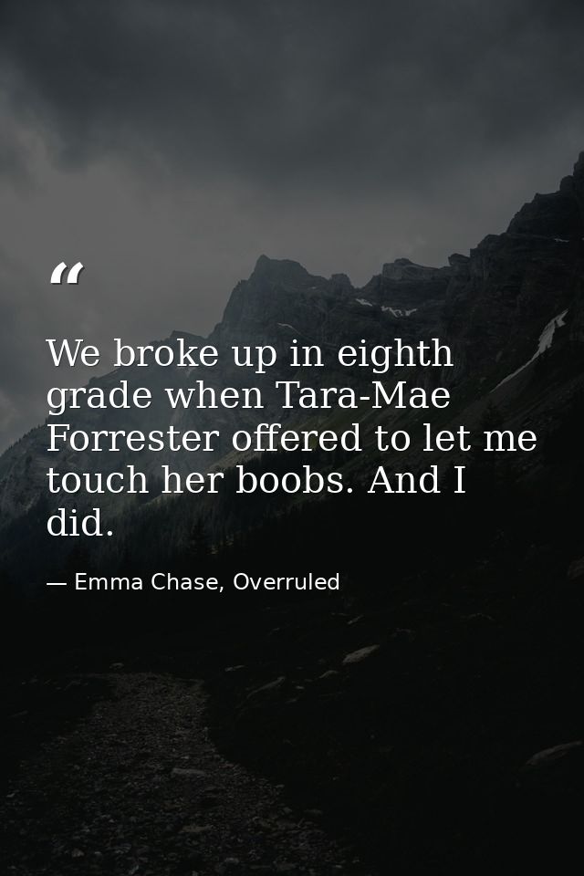 We broke up in eighth grade when Tara-Mae Forrester offered to let me touch her boobs. And I did. — Emma Chase, Overruled