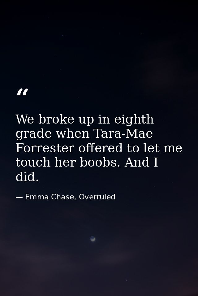 We broke up in eighth grade when Tara-Mae Forrester offered to let me touch her boobs. And I did. — Emma Chase, Overruled
