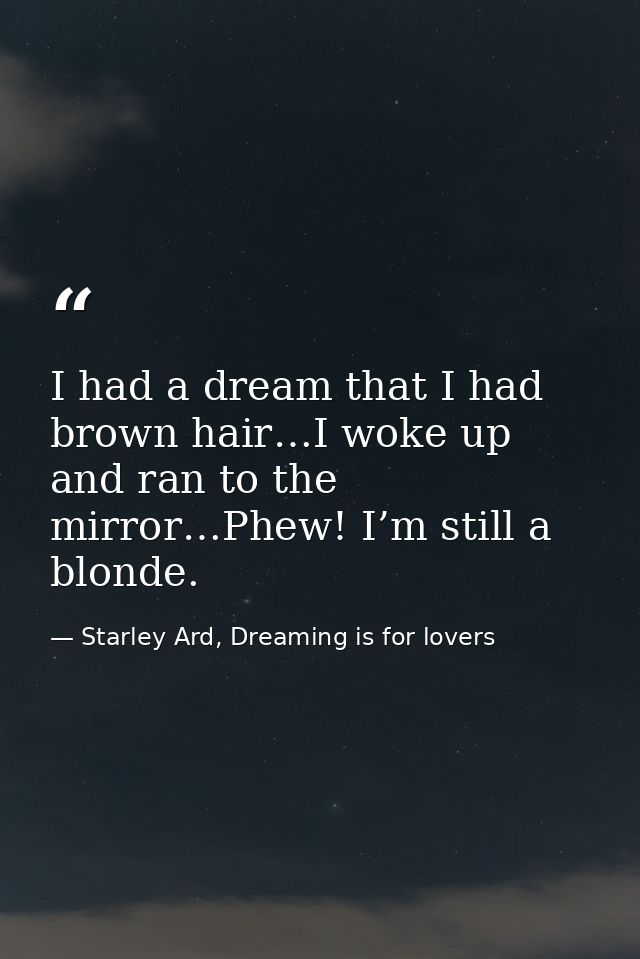 I had a dream that I had brown hair…I woke up and ran to the mirror…Phew! I’m still a blonde. — Starley Ard, Dreaming is for lovers
