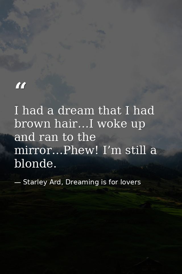 I had a dream that I had brown hair…I woke up and ran to the mirror…Phew! I’m still a blonde. — Starley Ard, Dreaming is for lovers