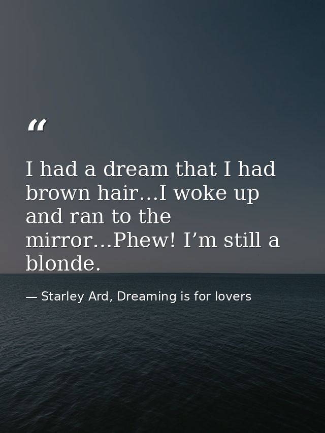 I had a dream that I had brown hair…I woke up and ran to the mirror…Phew! I’m still a blonde. — Starley Ard, Dreaming is for lovers