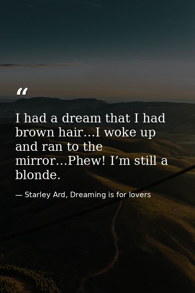 I had a dream that I had brown hair…I woke up and ran to the mirror…Phew! I’m still a blonde. — Starley Ard, Dreaming is for lovers
