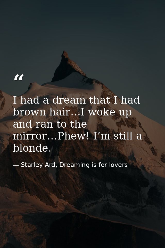 I had a dream that I had brown hair…I woke up and ran to the mirror…Phew! I’m still a blonde. — Starley Ard, Dreaming is for lovers
