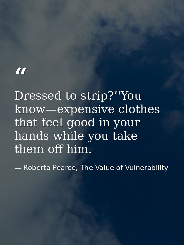Dressed to strip?’'You know—expensive clothes that feel good in your hands while you take them off him. — Roberta Pearce, The Value of Vulnerability