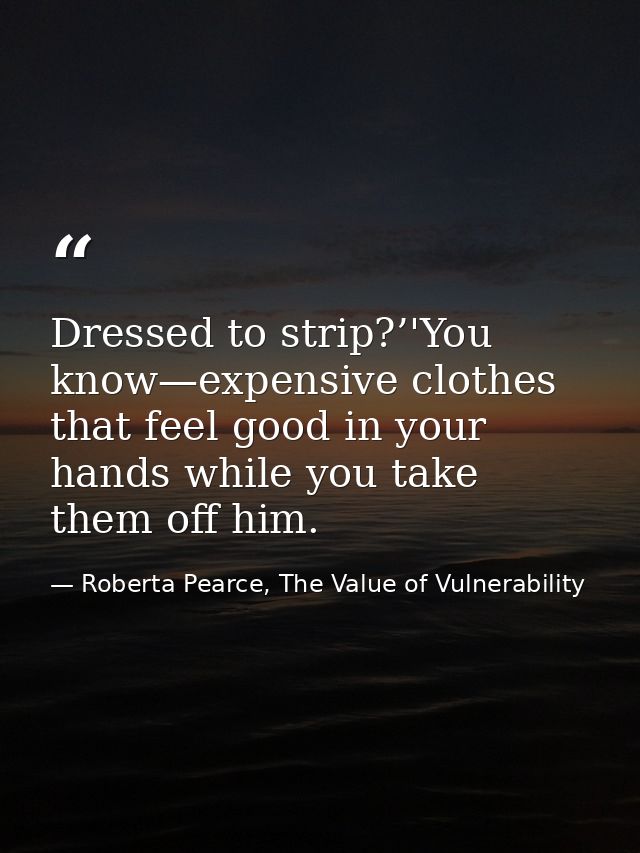 Dressed to strip?’'You know—expensive clothes that feel good in your hands while you take them off him. — Roberta Pearce, The Value of Vulnerability