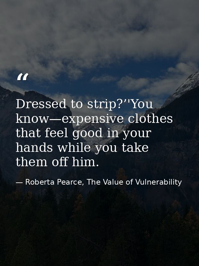 Dressed to strip?’'You know—expensive clothes that feel good in your hands while you take them off him. — Roberta Pearce, The Value of Vulnerability
