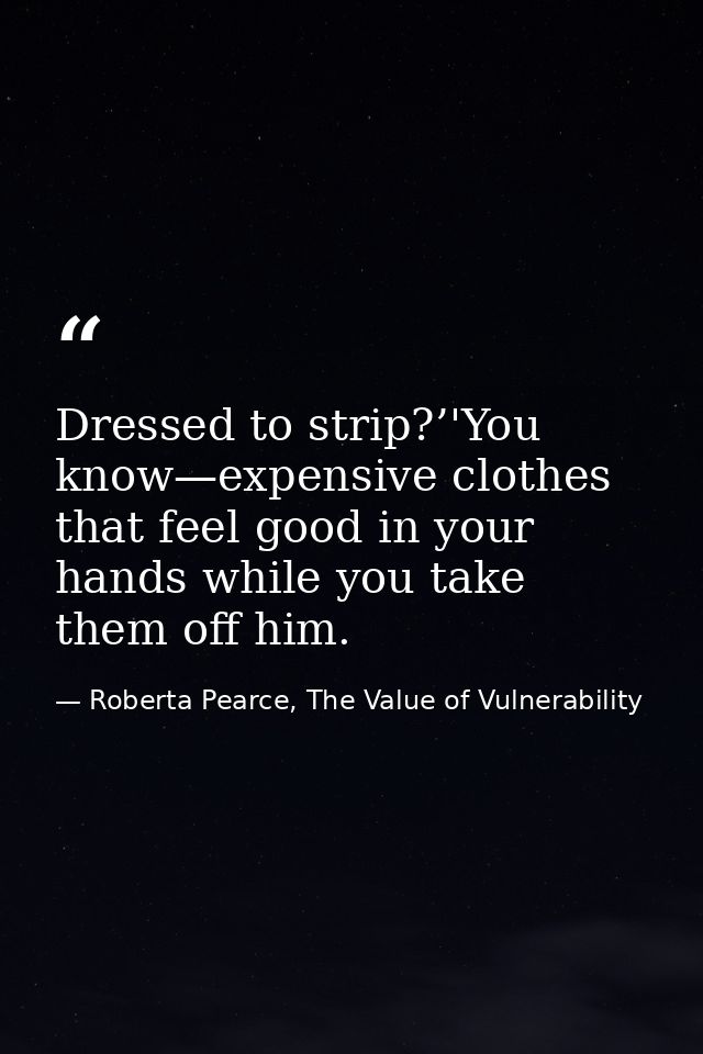 Dressed to strip?’'You know—expensive clothes that feel good in your hands while you take them off him. — Roberta Pearce, The Value of Vulnerability