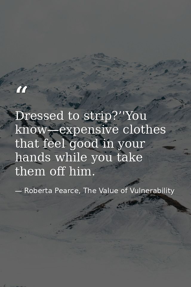 Dressed to strip?’'You know—expensive clothes that feel good in your hands while you take them off him. — Roberta Pearce, The Value of Vulnerability