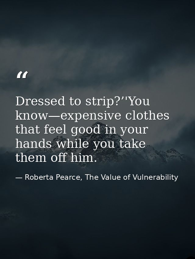Dressed to strip?’'You know—expensive clothes that feel good in your hands while you take them off him. — Roberta Pearce, The Value of Vulnerability