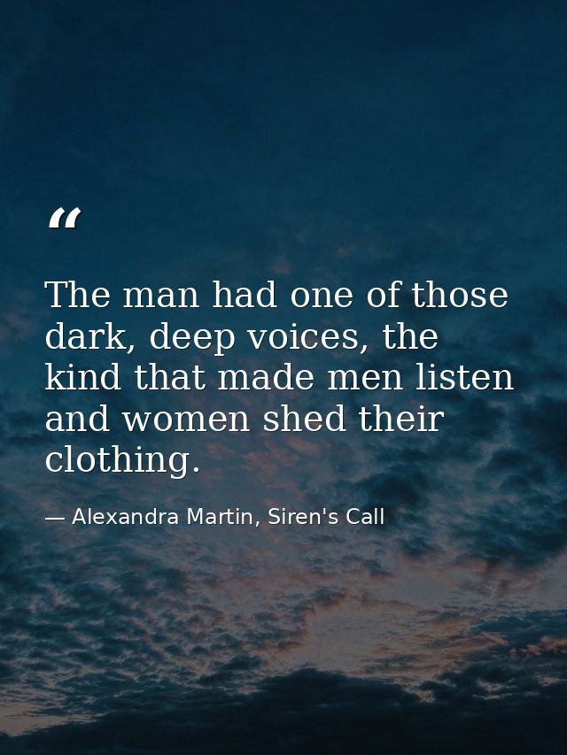 The man had one of those dark, deep voices, the kind that made men listen and women shed their clothing. — Alexandra Martin, Siren's Call