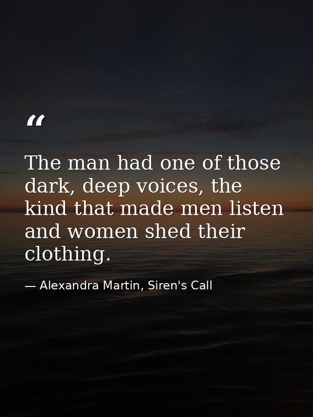 The man had one of those dark, deep voices, the kind that made men listen and women shed their clothing. — Alexandra Martin, Siren's Call
