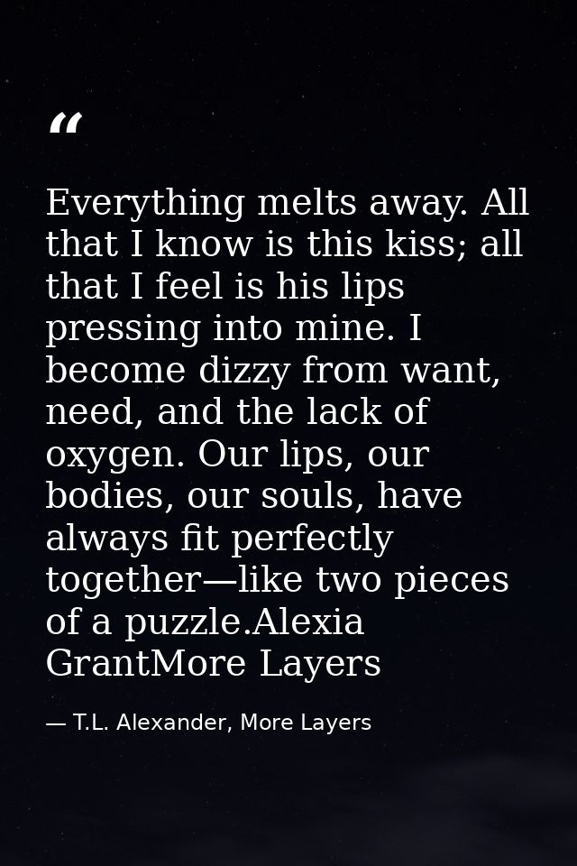 Everything melts away. All that I know is this kiss; all that I feel is his lips pressing into mine. I become dizzy from — T.L. Alexander, More Layers