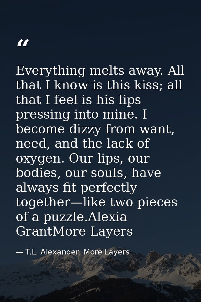 Everything melts away. All that I know is this kiss; all that I feel is his lips pressing into mine. I become dizzy from — T.L. Alexander, More Layers