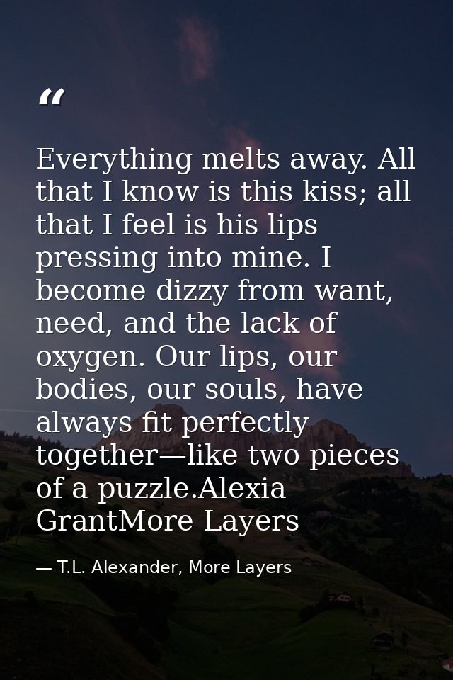 Everything melts away. All that I know is this kiss; all that I feel is his lips pressing into mine. I become dizzy from — T.L. Alexander, More Layers