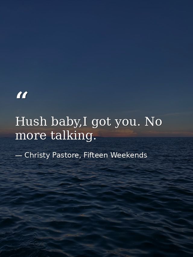 Hush baby,I got you. No more talking. — Christy Pastore, Fifteen Weekends