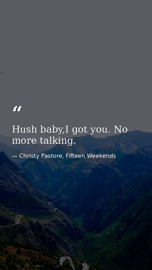 Hush baby,I got you. No more talking. — Christy Pastore, Fifteen Weekends