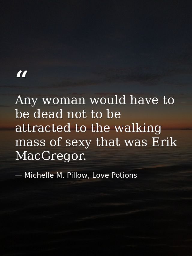 Any woman would have to be dead not to be attracted to the walking mass of sexy that was Erik MacGregor. — Michelle M. Pillow, Love Potions