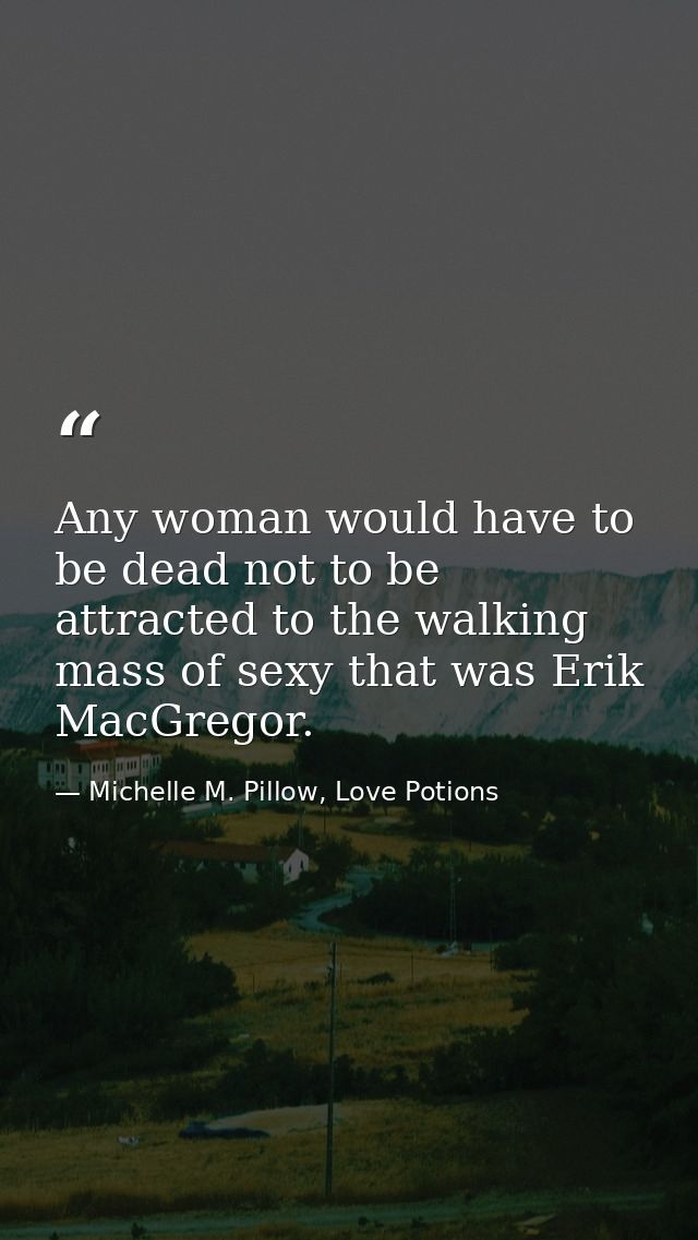Any woman would have to be dead not to be attracted to the walking mass of sexy that was Erik MacGregor. — Michelle M. Pillow, Love Potions