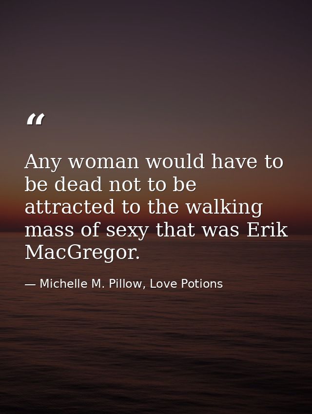 Any woman would have to be dead not to be attracted to the walking mass of sexy that was Erik MacGregor. — Michelle M. Pillow, Love Potions