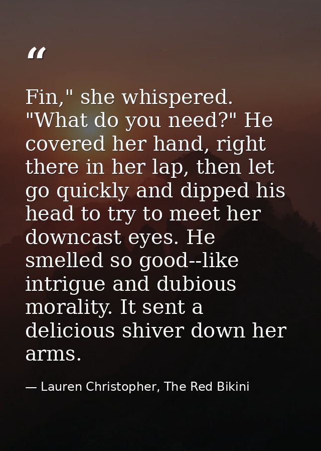 Fin," she whispered. "What do you need?" He covered her hand, right there in her lap, then let go quickly and dipped his — Lauren Christopher, The Red Bikini