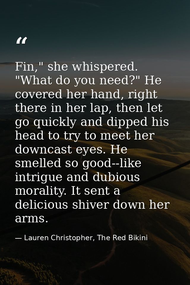 Fin," she whispered. "What do you need?" He covered her hand, right there in her lap, then let go quickly and dipped his — Lauren Christopher, The Red Bikini