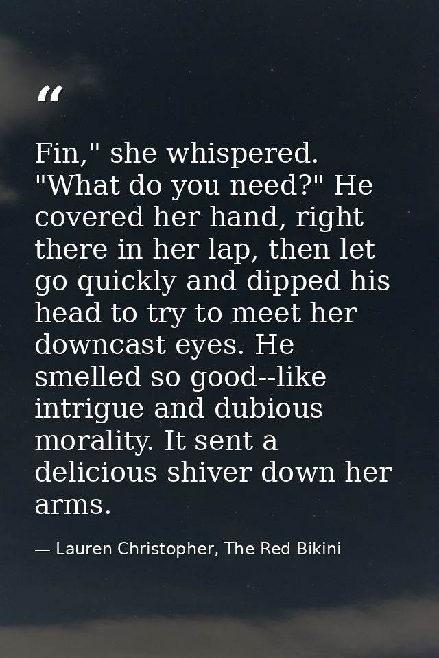 Fin," she whispered. "What do you need?" He covered her hand, right there in her lap, then let go quickly and dipped his — Lauren Christopher, The Red Bikini