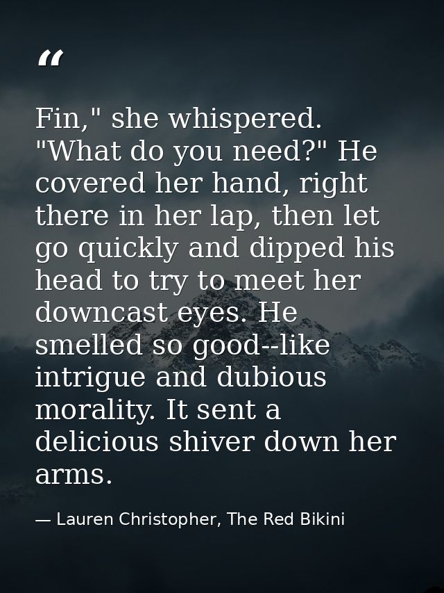 Fin," she whispered. "What do you need?" He covered her hand, right there in her lap, then let go quickly and dipped his — Lauren Christopher, The Red Bikini