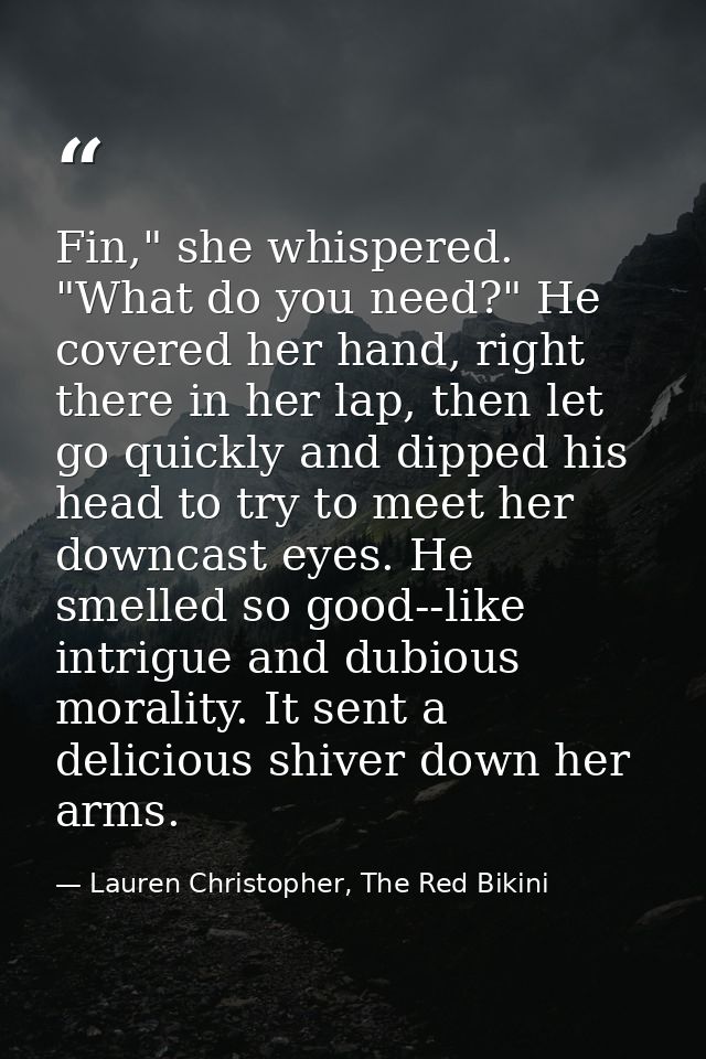 Fin," she whispered. "What do you need?" He covered her hand, right there in her lap, then let go quickly and dipped his — Lauren Christopher, The Red Bikini