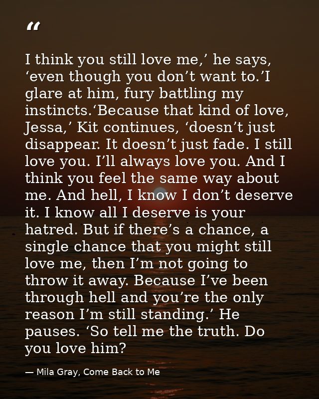 I think you still love me,’ he says, ‘even though you don’t want to.’I glare at him, fury battling my instincts.‘Because — Mila Gray, Come Back to Me