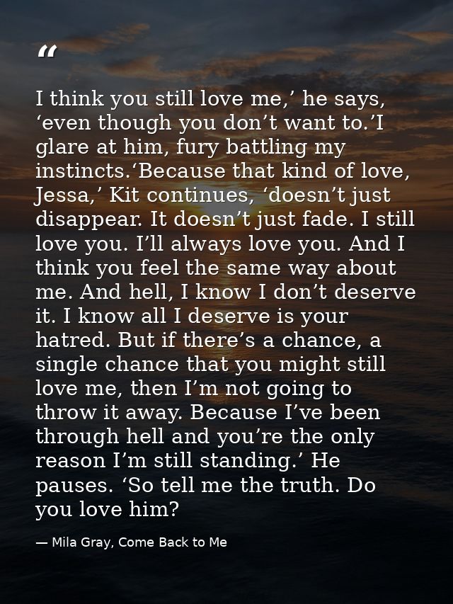 I think you still love me,’ he says, ‘even though you don’t want to.’I glare at him, fury battling my instincts.‘Because — Mila Gray, Come Back to Me