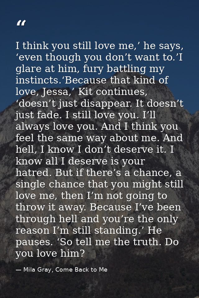 I think you still love me,’ he says, ‘even though you don’t want to.’I glare at him, fury battling my instincts.‘Because — Mila Gray, Come Back to Me