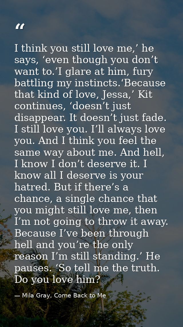 I think you still love me,’ he says, ‘even though you don’t want to.’I glare at him, fury battling my instincts.‘Because — Mila Gray, Come Back to Me