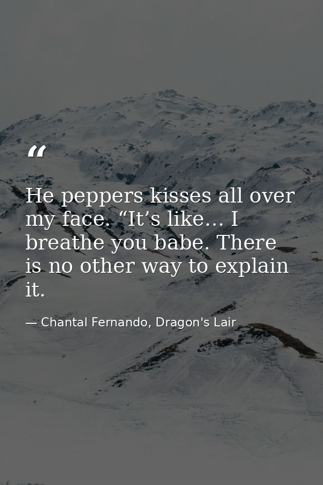 He peppers kisses all over my face. “It’s like… I breathe you babe. There is no other way to explain it. — Chantal Fernando, Dragon's Lair