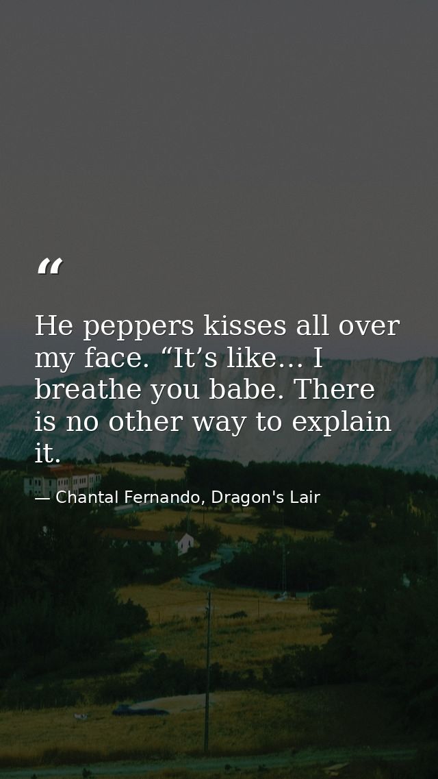 He peppers kisses all over my face. “It’s like… I breathe you babe. There is no other way to explain it. — Chantal Fernando, Dragon's Lair