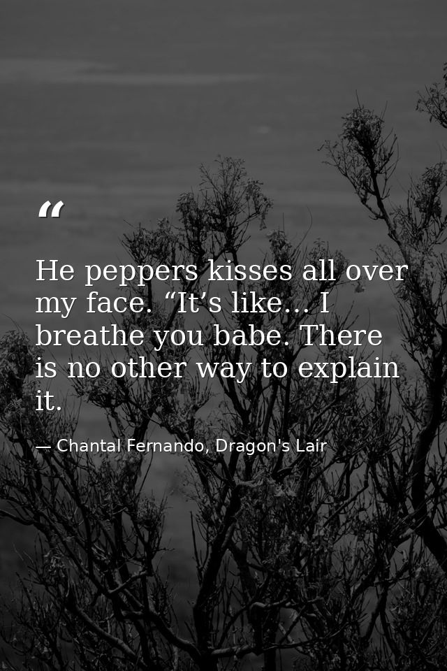 He peppers kisses all over my face. “It’s like… I breathe you babe. There is no other way to explain it. — Chantal Fernando, Dragon's Lair