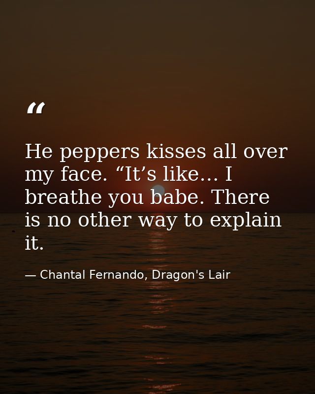 He peppers kisses all over my face. “It’s like… I breathe you babe. There is no other way to explain it. — Chantal Fernando, Dragon's Lair