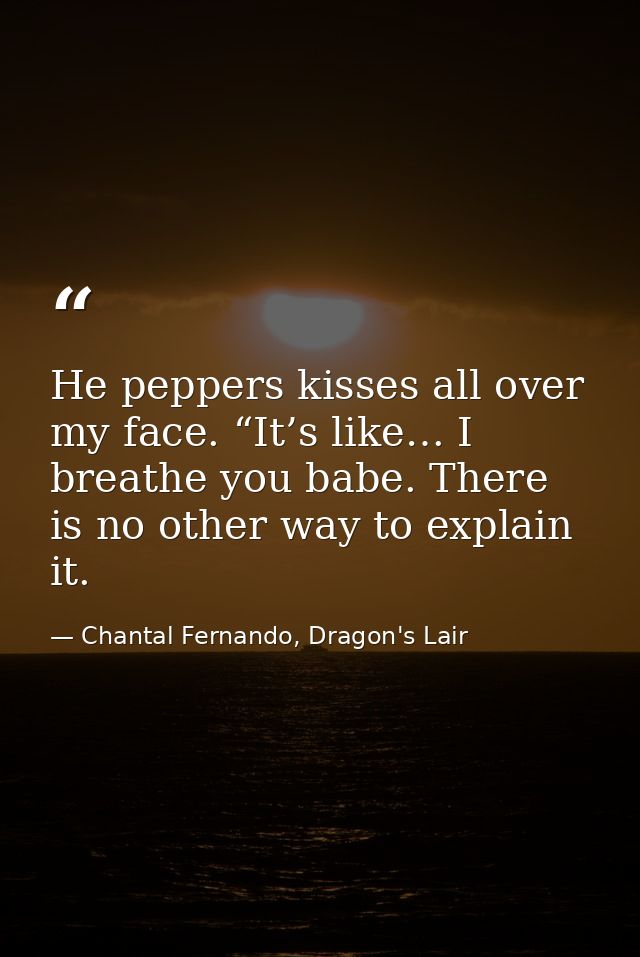 He peppers kisses all over my face. “It’s like… I breathe you babe. There is no other way to explain it. — Chantal Fernando, Dragon's Lair