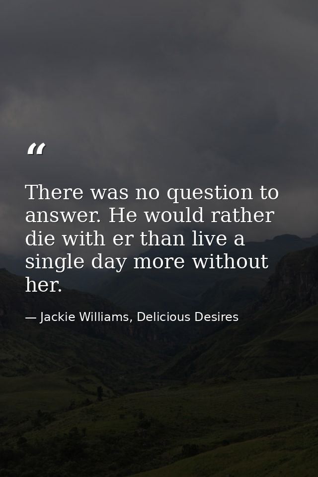 There was no question to answer. He would rather die with er than live a single day more without her. — Jackie Williams, Delicious Desires