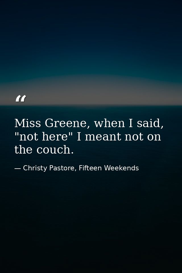Miss Greene, when I said, "not here" I meant not on the couch. — Christy Pastore, Fifteen Weekends