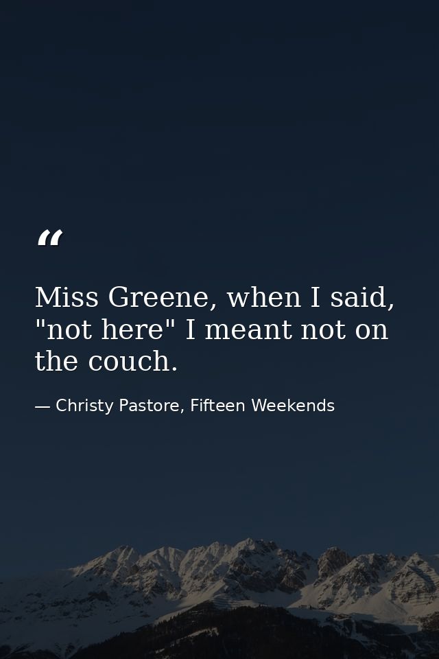 Miss Greene, when I said, "not here" I meant not on the couch. — Christy Pastore, Fifteen Weekends