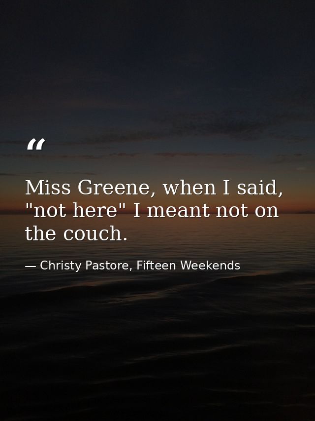 Miss Greene, when I said, "not here" I meant not on the couch. — Christy Pastore, Fifteen Weekends