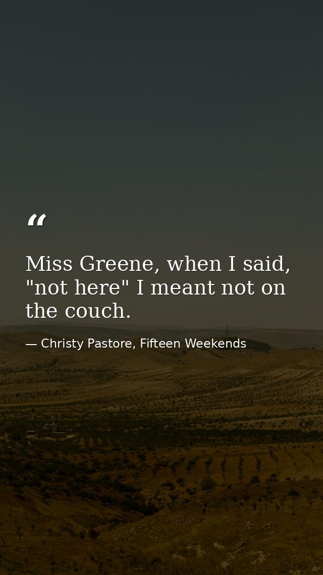 Miss Greene, when I said, "not here" I meant not on the couch. — Christy Pastore, Fifteen Weekends